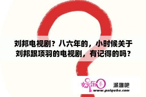 刘邦电视剧？八六年的，小时候关于刘邦跟项羽的电视剧，有记得的吗？