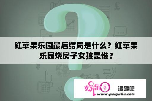 红苹果乐园最后结局是什么？红苹果乐园烧房子女孩是谁？