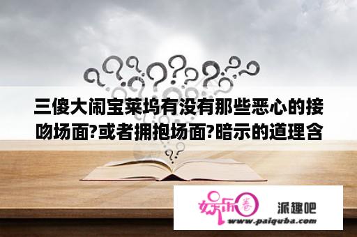 三傻大闹宝莱坞有没有那些恶心的接吻场面?或者拥抱场面?暗示的道理含不含爱情?我星期四要放电影给同学看的？三傻大闹宝莱坞三个主角名字？