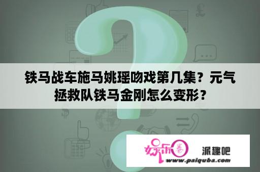 铁马战车施马姚瑶吻戏第几集？元气拯救队铁马金刚怎么变形？