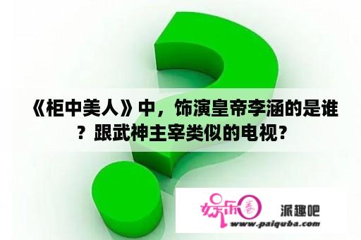 《柜中美人》中，饰演皇帝李涵的是谁？跟武神主宰类似的电视？