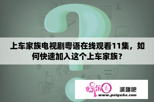 上车家族电视剧粤语在线观看11集，如何快速加入这个上车家族？