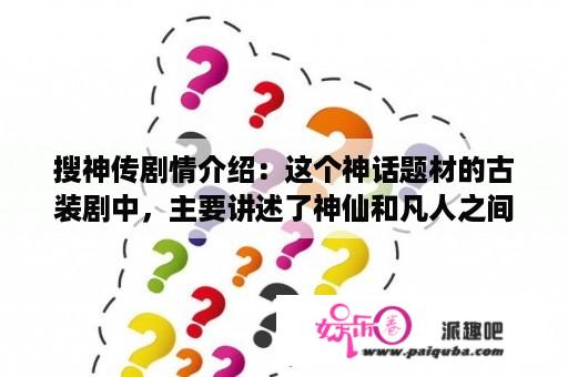 搜神传剧情介绍：这个神话题材的古装剧中，主要讲述了神仙和凡人之间的爱情故事和纷争。以下是搜神传每集的剧情梗概。