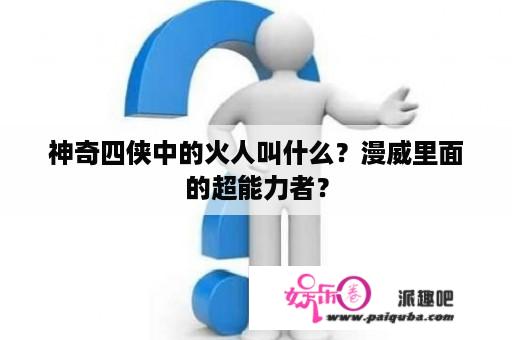 神奇四侠中的火人叫什么？漫威里面的超能力者？