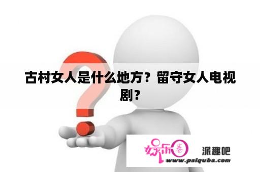 古村女人是什么地方？留守女人电视剧？