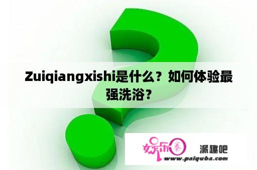 Zuiqiangxishi是什么？如何体验最强洗浴？