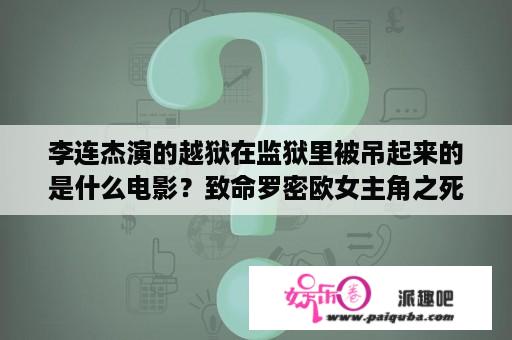 李连杰演的越狱在监狱里被吊起来的是什么电影？致命罗密欧女主角之死？