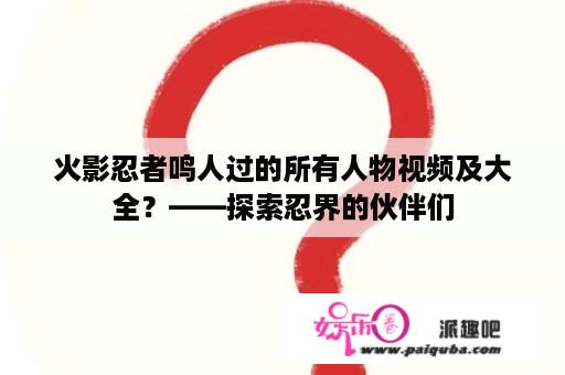 火影忍者鸣人过的所有人物视频及大全？——探索忍界的伙伴们