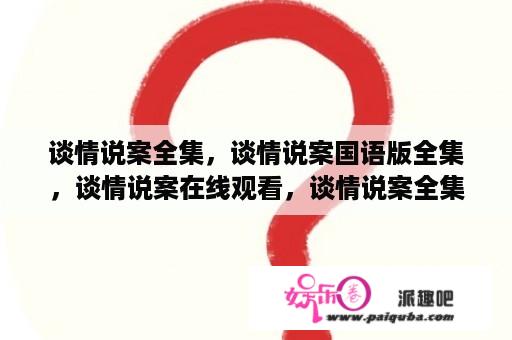 谈情说案全集，谈情说案国语版全集，谈情说案在线观看，谈情说案全集高清？谈情说案粤语免费观看有字幕