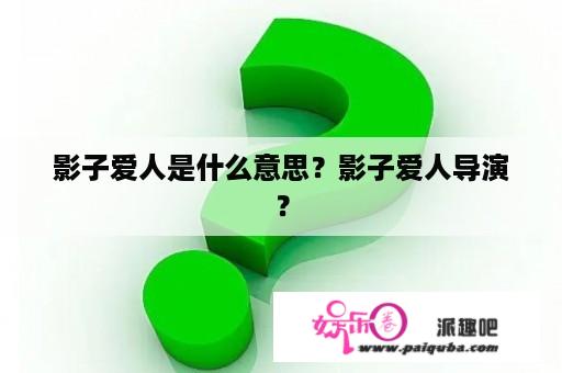 影子爱人是什么意思？影子爱人导演？