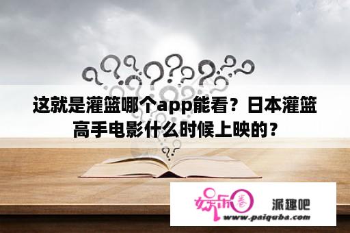 这就是灌篮哪个app能看？日本灌篮高手电影什么时候上映的？