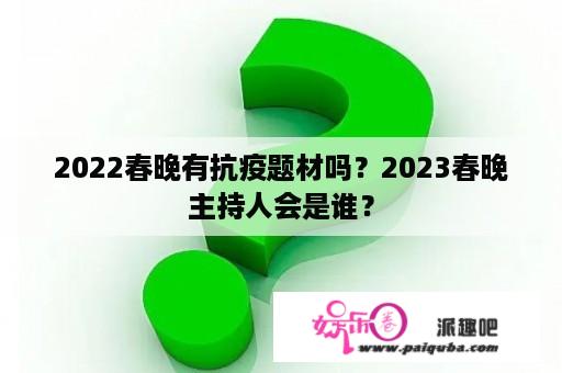 2022春晚有抗疫题材吗？2023春晚主持人会是谁？