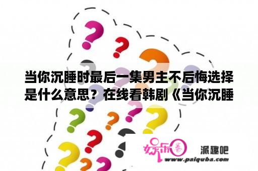 当你沉睡时最后一集男主不后悔选择是什么意思？在线看韩剧《当你沉睡时》主要讲了什么？