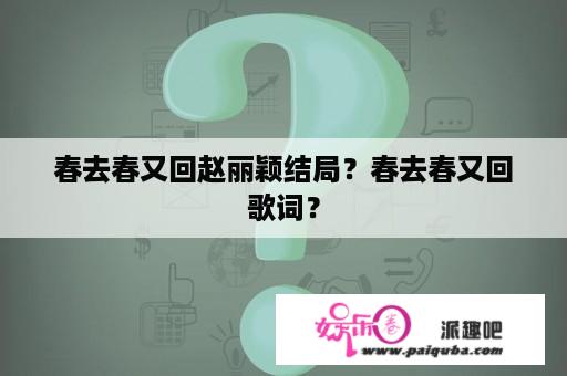 春去春又回赵丽颖结局？春去春又回歌词？