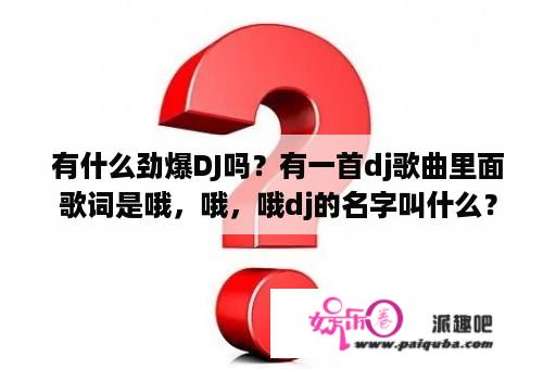 有什么劲爆DJ吗？有一首dj歌曲里面歌词是哦，哦，哦dj的名字叫什么？