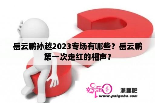 岳云鹏孙越2023专场有哪些？岳云鹏第一次走红的相声？