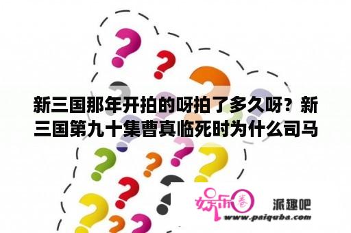 新三国那年开拍的呀拍了多久呀？新三国第九十集曹真临死时为什么司马懿仅仅是拍其后背二下就能杀死他？而后又往曹真手里放什么东西？