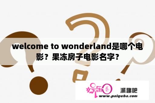 welcome to wonderland是哪个电影？果冻房子电影名字？