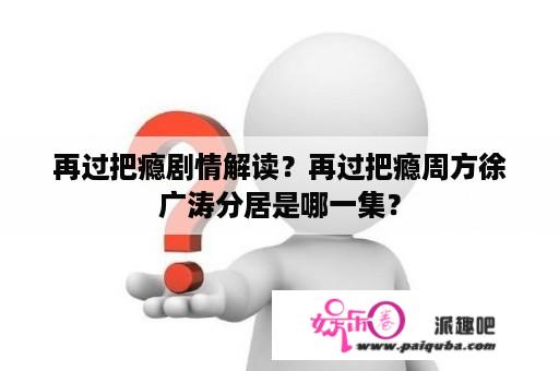 再过把瘾剧情解读？再过把瘾周方徐广涛分居是哪一集？