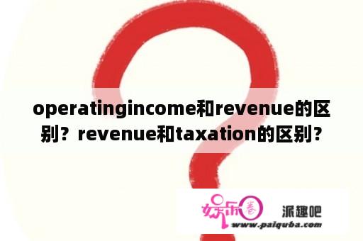 operatingincome和revenue的区别？revenue和taxation的区别？