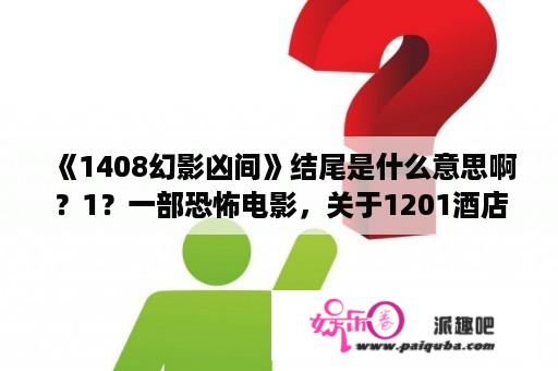 《1408幻影凶间》结尾是什么意思啊？1？一部恐怖电影，关于1201酒店房间的，作者是写恐怖小说的，去是为了拿素材，在唐唐神吐槽的一百四十几？