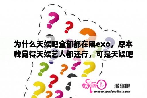 为什么天娱吧全部都在黑exo，原本我觉得天娱艺人都还行，可是天娱吧里面全部都是粉丝们的唇枪舌战？