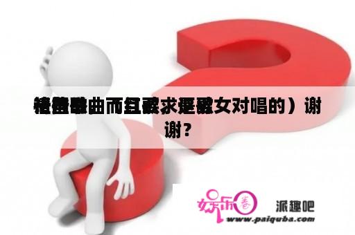 请推举
一些歌曲（红歌，讴歌
祖国的，而且要求是男女对唱的）谢谢？