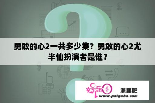 勇敢的心2一共多少集？勇敢的心2尤半仙扮演者是谁？