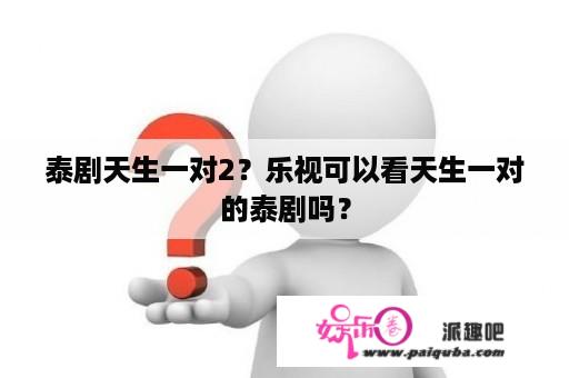 泰剧天生一对2？乐视可以看天生一对的泰剧吗？