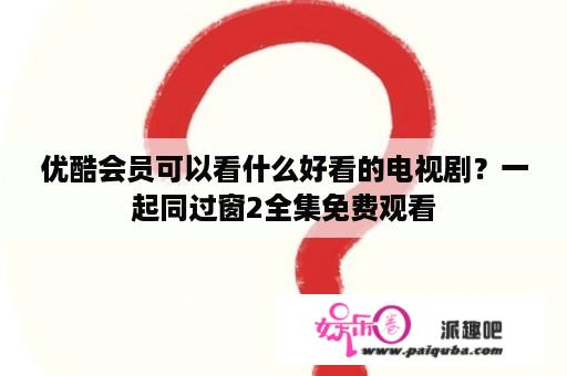 优酷会员可以看什么好看的电视剧？一起同过窗2全集免费观看