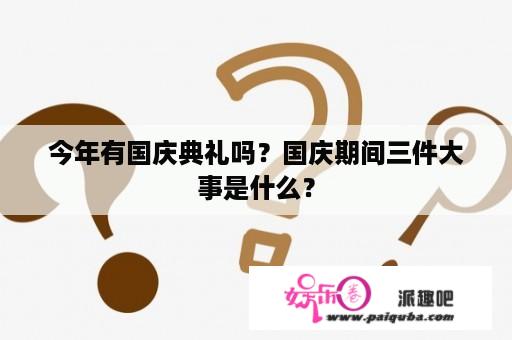 今年有国庆典礼吗？国庆期间三件大事是什么？