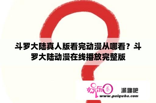 斗罗大陆真人版看完动漫从哪看？斗罗大陆动漫在线播放完整版