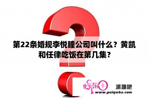 第22条婚规李悦瞳公司叫什么？黄凯和任律吃饭在第几集？