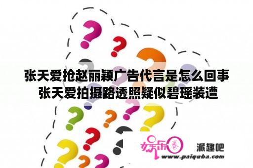 张天爱抢赵丽颖广告代言是怎么回事 张天爱拍摄路透照疑似碧瑶装遭