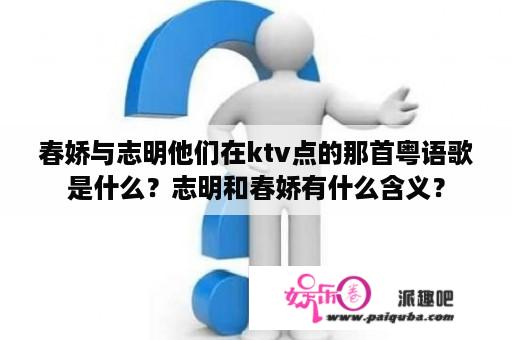 春娇与志明他们在ktv点的那首粤语歌是什么？志明和春娇有什么含义？