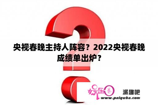 央视春晚主持人阵容？2022央视春晚成绩单出炉？