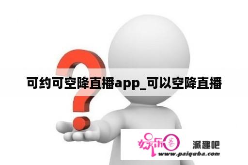 可约可空降直播app_可以空降直播