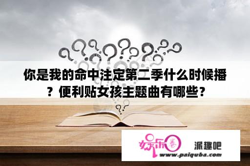 你是我的命中注定第二季什么时候播？便利贴女孩主题曲有哪些？