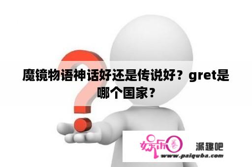 魔镜物语神话好还是传说好？gret是哪个国家？