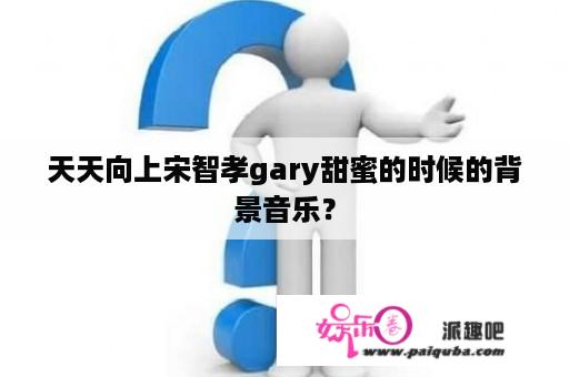 天天向上宋智孝gary甜蜜的时候的背景音乐？