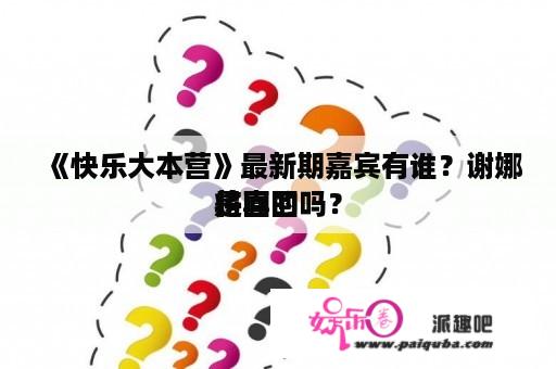 《快乐大本营》最新期嘉宾有谁？谢娜将回回
是真的吗？