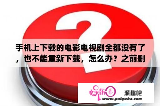 手机上下载的电影电视剧全都没有了，也不能重新下载，怎么办？之前删除了优酷视频,但是里面有下载的电视剧,怎么从手机上清除？