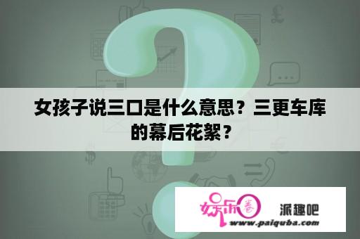 女孩子说三口是什么意思？三更车库的幕后花絮？