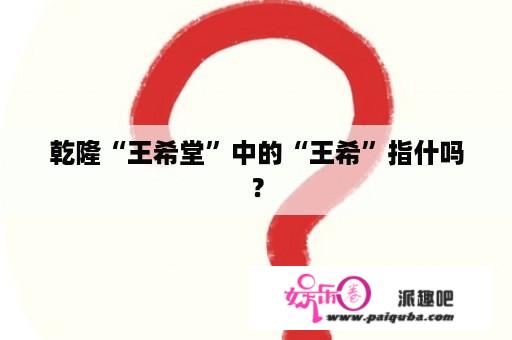 乾隆“王希堂”中的“王希”指什吗？