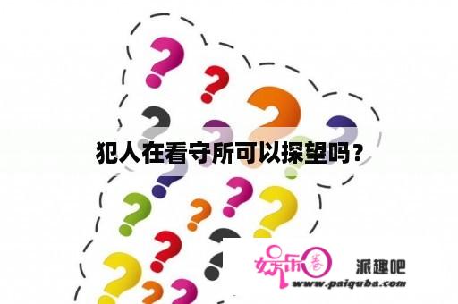 犯人在看守所可以探望吗？