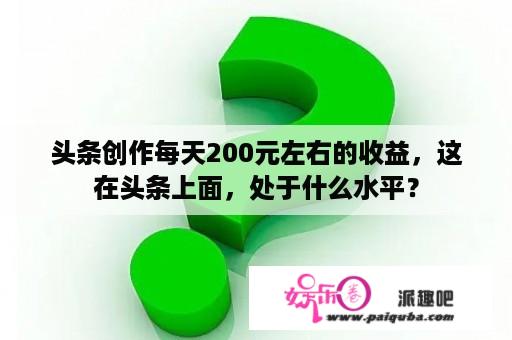 头条创作每天200元左右的收益，这在头条上面，处于什么水平？