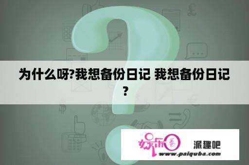 为什么呀?我想备份日记 我想备份日记？