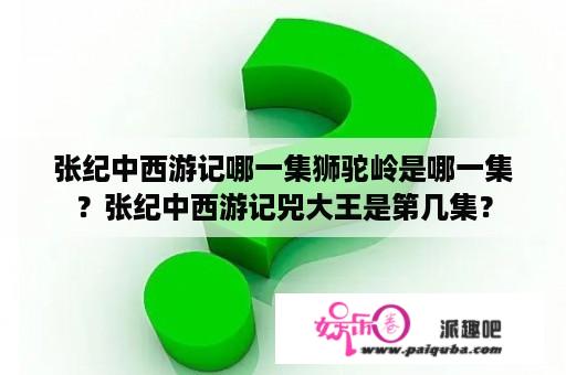 张纪中西游记哪一集狮驼岭是哪一集？张纪中西游记兕大王是第几集？