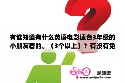 有谁知道有什么英语电影适合3年级的小朋友看的。（3个以上）？有没有免费看电影的网站?不用下载直接可以观看的？