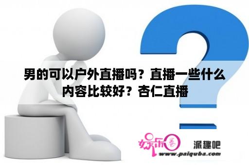 男的可以户外直播吗？直播一些什么内容比较好？杏仁直播